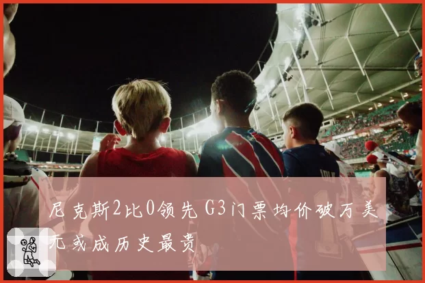 尼克斯2比0领先 G3门票均价破万美元或成历史最贵