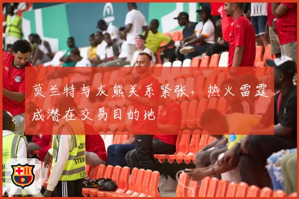 莫兰特与灰熊关系紧张，热火雷霆成潜在交易目的地