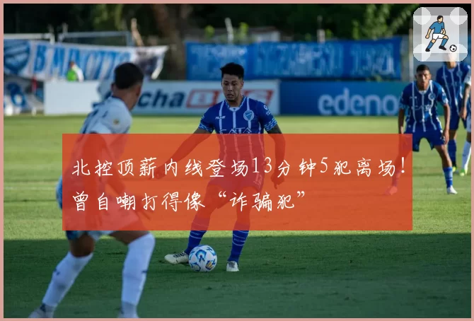 北控顶薪内线登场13分钟5犯离场！曾自嘲打得像“诈骗犯”