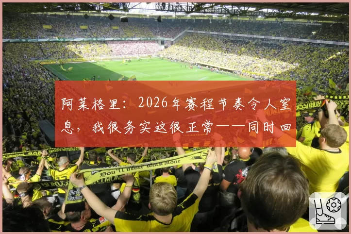 阿莱格里：2026年赛程节奏令人窒息，我很务实这很正常——同时回忆阿涅利