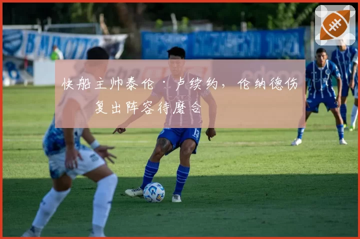 快船主帅泰伦·卢续约，伦纳德伤愈复出阵容待磨合