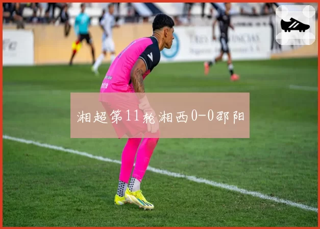 湘超第11轮湘西0-0邵阳