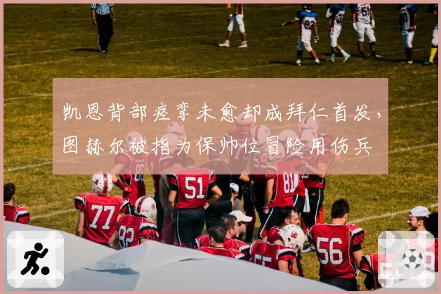 凯恩背部痉挛未愈却成拜仁首发，图赫尔被指为保帅位冒险用伤兵