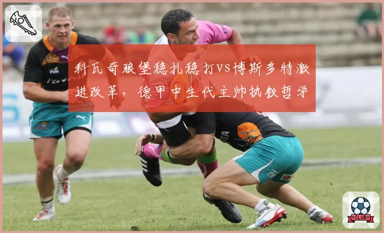 科瓦奇狼堡稳扎稳打vs博斯多特激进改革，德甲中生代主帅执教哲学谁更长寿