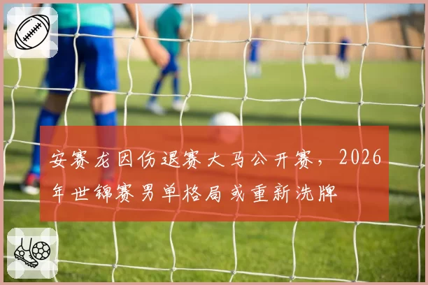 安赛龙因伤退赛大马公开赛，2026年世锦赛男单格局或重新洗牌