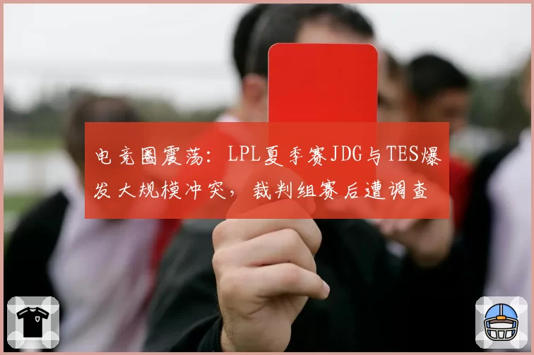 电竞圈震荡：LPL夏季赛JDG与TES爆发大规模冲突，裁判组赛后遭调查停职