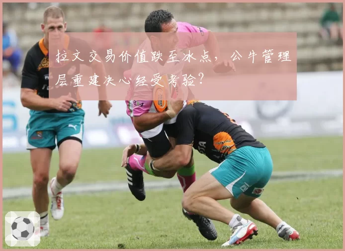 拉文交易价值跌至冰点，公牛管理层重建决心经受考验？