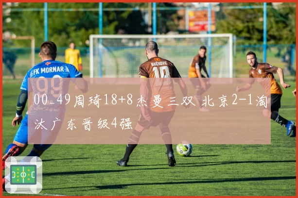 00_49周琦18+8杰曼三双 北京2-1淘汰广东晋级4强