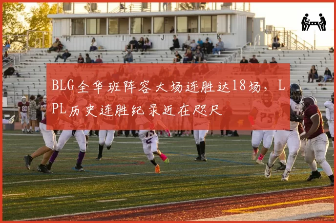 BLG全华班阵容大场连胜达18场，LPL历史连胜纪录近在咫尺
