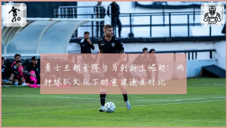 勇士王朝余晖与马刺新生崛起：两种球队文化下的重建速度对比