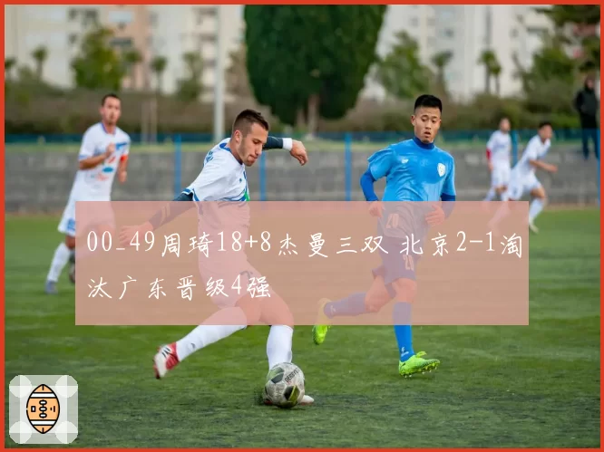 00_49周琦18+8杰曼三双 北京2-1淘汰广东晋级4强