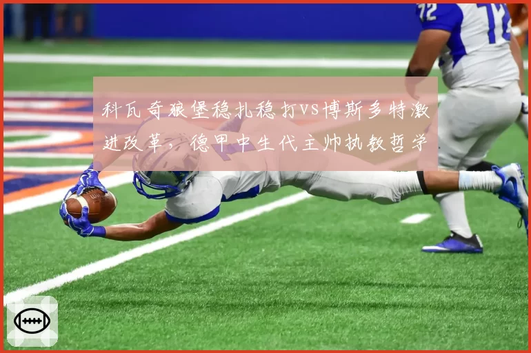 科瓦奇狼堡稳扎稳打vs博斯多特激进改革,德甲中生代主帅执教哲学谁更长寿