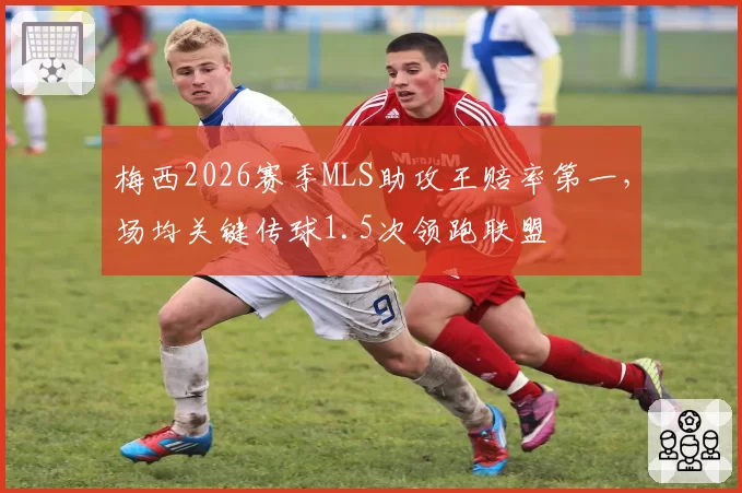 梅西2026赛季MLS助攻王赔率第一，场均关键传球1.5次领跑联盟