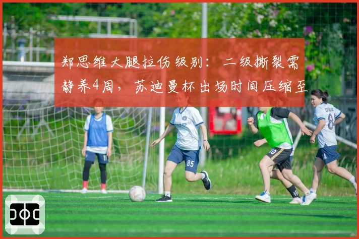 郑思维大腿拉伤级别：二级撕裂需静养4周，苏迪曼杯出场时间压缩至2局