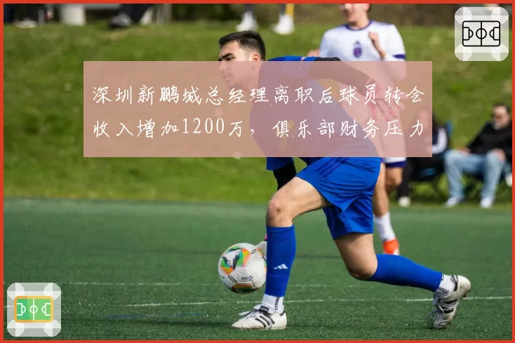深圳新鹏城总经理离职后球员转会收入增加1200万，俱乐部财务压力缓解