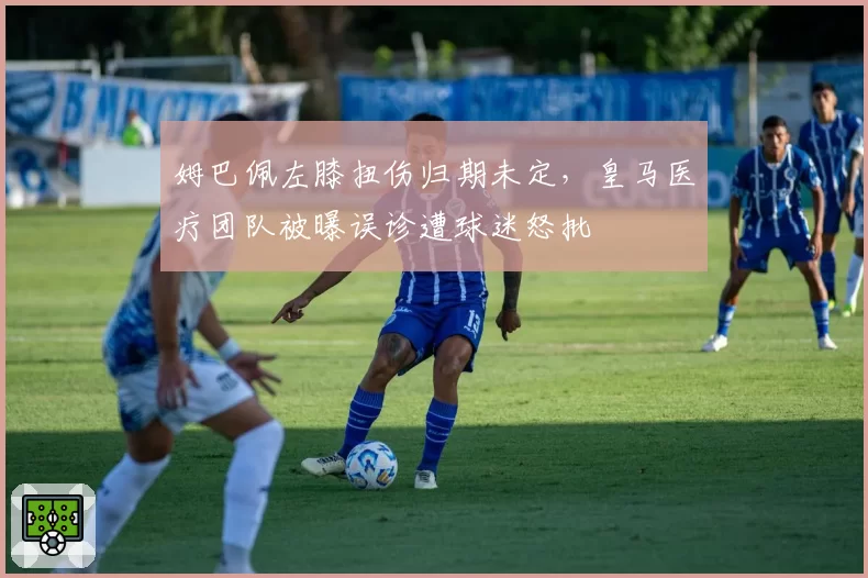 姆巴佩左膝扭伤归期未定，皇马医疗团队被曝误诊遭球迷怒批