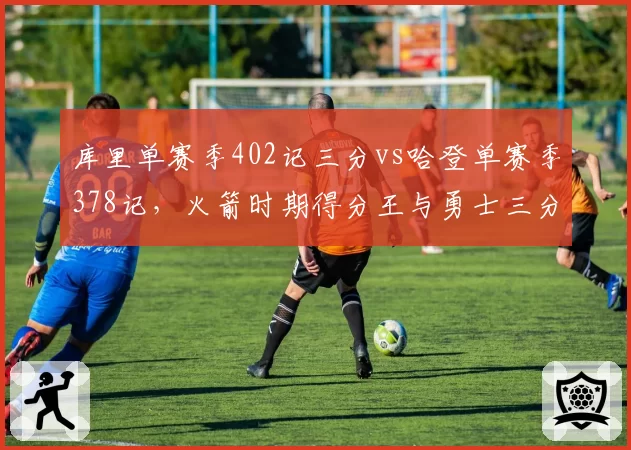 库里单赛季402记三分vs哈登单赛季378记，火箭时期得分王与勇士三分王效率之争