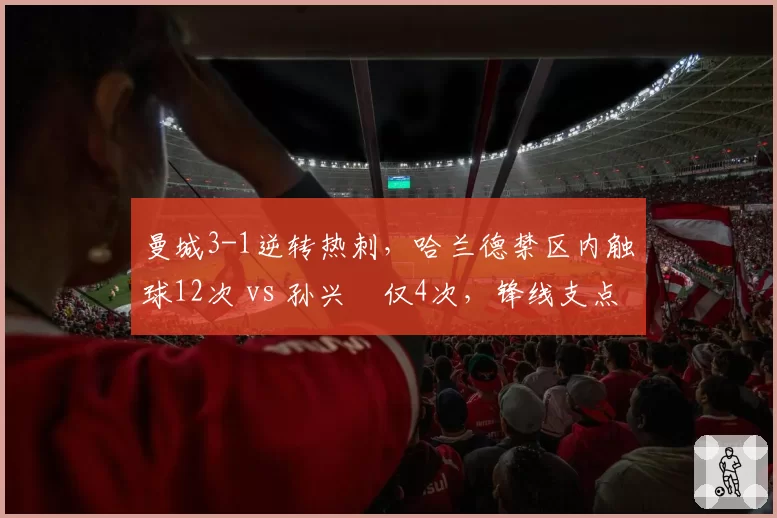 曼城3-1逆转热刺,哈兰德禁区内触球12次 vs 孙兴慜仅4次,锋线支点作用天壤之别
