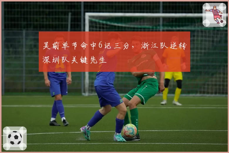 吴前单节命中6记三分，浙江队逆转深圳队关键先生