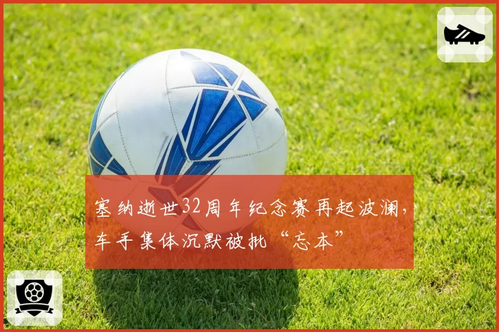 塞纳逝世32周年纪念赛再起波澜，车手集体沉默被批“忘本”