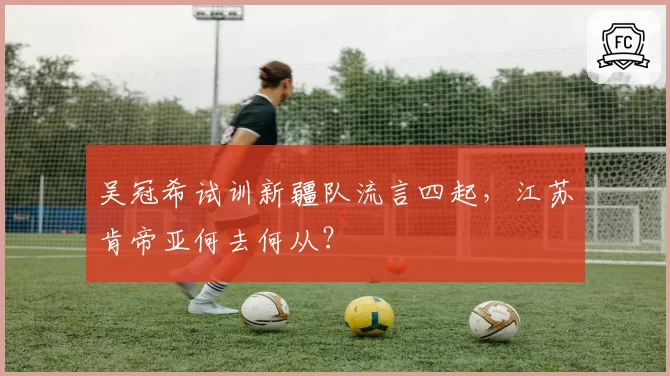 吴冠希试训新疆队流言四起，江苏肯帝亚何去何从？