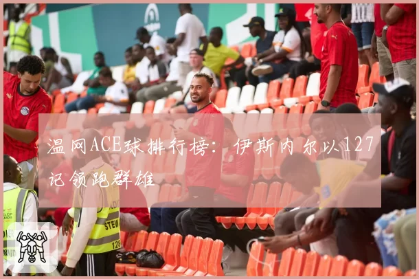 温网ACE球排行榜：伊斯内尔以127记领跑群雄