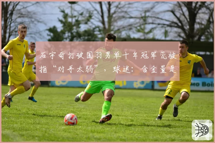石宇奇打破国羽男单十年冠军荒被指“对手太弱”，球迷：含金量是零