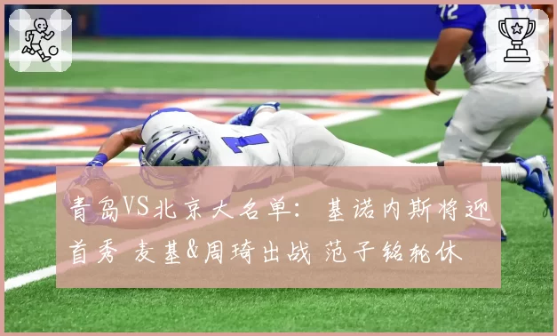 青岛VS北京大名单：基诺内斯将迎首秀 麦基&周琦出战 范子铭轮休