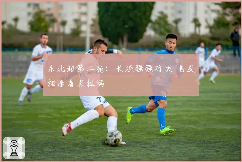 东北超第二轮：长连强强对决 老友相逢看点拉满