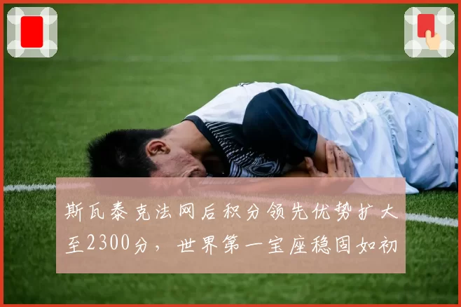 斯瓦泰克法网后积分领先优势扩大至2300分，世界第一宝座稳固如初