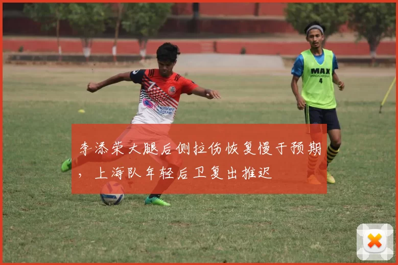 李添荣大腿后侧拉伤恢复慢于预期,上海队年轻后卫复出推迟